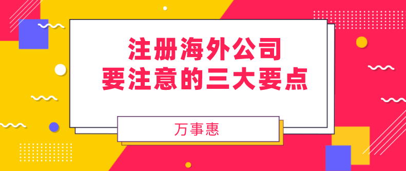 注冊海外公司要注意的三大要點-萬事惠