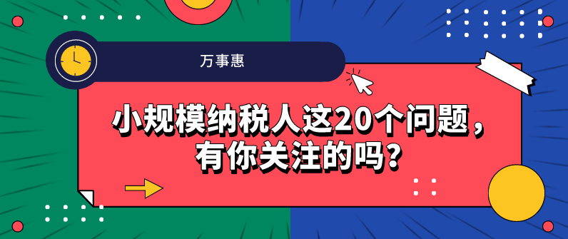 小規(guī)模納稅人這20個問題，有你關(guān)注的嗎？-萬事惠財務(wù)